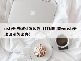 usb无法识别怎么办（打印机显示usb无法识别怎么办）