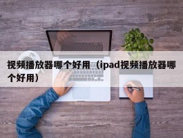 视频播放器哪个好用（ipad视频播放器哪个好用）