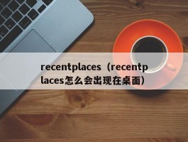 recentplaces（recentplaces怎么会出现在桌面）