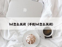 hd怎么关闭（手机hd怎么关闭）