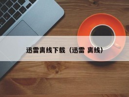 迅雷离线下载（迅雷 离线）