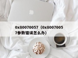 0x80070057（0x80070057参数错误怎么办）