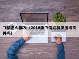 飞信怎么群发（2016版飞信能群发压缩文件吗）