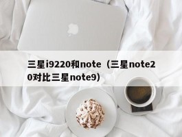 三星i9220和note（三星note20对比三星note9）