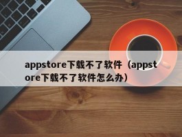 appstore下载不了软件（appstore下载不了软件怎么办）