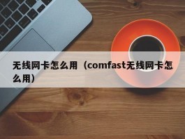 无线网卡怎么用（comfast无线网卡怎么用）