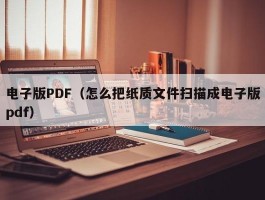 电子版PDF（怎么把纸质文件扫描成电子版pdf）