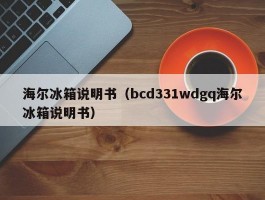 海尔冰箱说明书（bcd331wdgq海尔冰箱说明书）