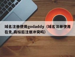 域名注册使用godaddy（域名注册使用在先,商标后注册冲突吗）