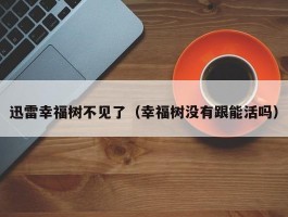 迅雷幸福树不见了（幸福树没有跟能活吗）