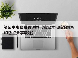 笔记本电脑设置wifi（笔记本电脑设置wifi热点共享教程）