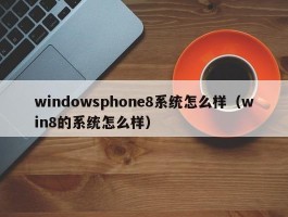 windowsphone8系统怎么样（win8的系统怎么样）