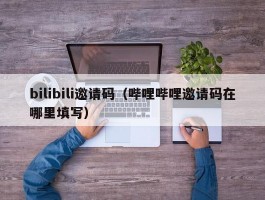 bilibili邀请码（哔哩哔哩邀请码在哪里填写）