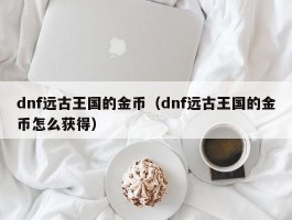 dnf远古王国的金币（dnf远古王国的金币怎么获得）