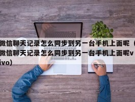 微信聊天记录怎么同步到另一台手机上面呢（微信聊天记录怎么同步到另一台手机上面呢vivo）