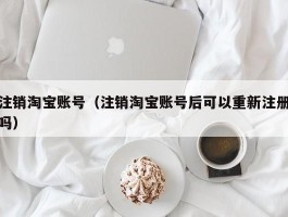 注销淘宝账号（注销淘宝账号后可以重新注册吗）