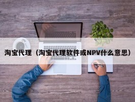 淘宝代理（淘宝代理软件或NPV什么意思）