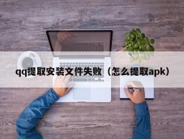 qq提取安装文件失败（怎么提取apk）