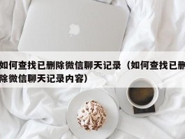 如何查找已删除微信聊天记录（如何查找已删除微信聊天记录内容）