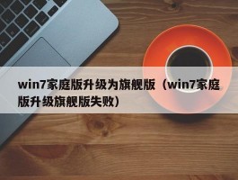 win7家庭版升级为旗舰版（win7家庭版升级旗舰版失败）