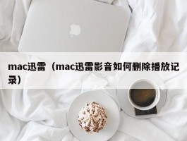 mac迅雷（mac迅雷影音如何删除播放记录）