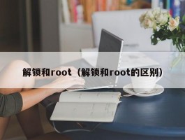 解锁和root（解锁和root的区别）