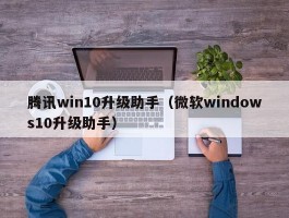 腾讯win10升级助手（微软windows10升级助手）