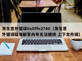 发生意外错误0x8ffe2740（发生意外错误疑难解答向导无法继续 上下文升级）