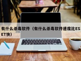 有什么杀毒软件（有什么杀毒软件速度比ESET快）