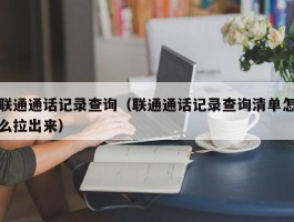 联通通话记录查询（联通通话记录查询清单怎么拉出来）