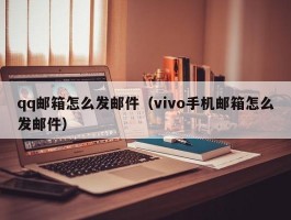 qq邮箱怎么发邮件（vivo手机邮箱怎么发邮件）