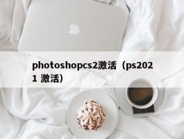 photoshopcs2激活（ps2021 激活）