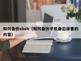 如何备份shsh（如何备份手机备忘录里的内容）