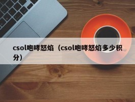 csol咆哮怒焰（csol咆哮怒焰多少积分）