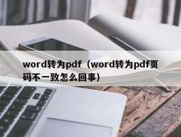 word转为pdf（word转为pdf页码不一致怎么回事）