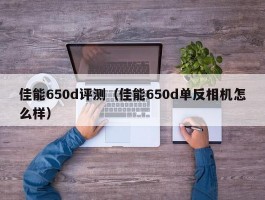 佳能650d评测（佳能650d单反相机怎么样）