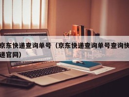 京东快递查询单号（京东快递查询单号查询快递官网）