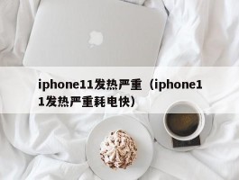 iphone11发热严重（iphone11发热严重耗电快）