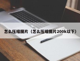 怎么压缩图片（怎么压缩图片200k以下）