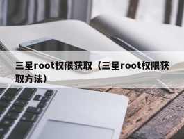 三星root权限获取（三星root权限获取方法）