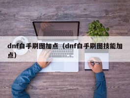 dnf白手刷图加点（dnf白手刷图技能加点）