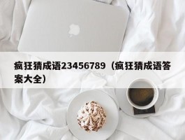 疯狂猜成语23456789（疯狂猜成语答案大全）