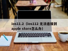 ios11.2（ios112 无法连接到apple store怎么办）