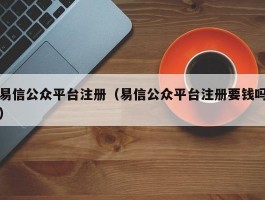 易信公众平台注册（易信公众平台注册要钱吗）