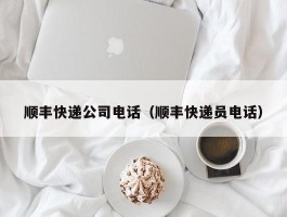 顺丰快递公司电话（顺丰快递员电话）