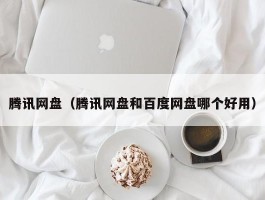 腾讯网盘（腾讯网盘和百度网盘哪个好用）