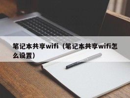 笔记本共享wifi（笔记本共享wifi怎么设置）