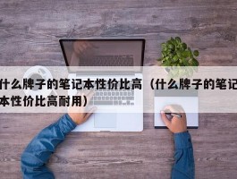 什么牌子的笔记本性价比高（什么牌子的笔记本性价比高耐用）