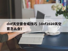 dnf天空套合成技巧（dnf2020天空套怎么合）