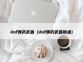 dnf弹药武器（dnf弹药武器精通）